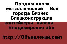 Продам киоск металлический  - Все города Бизнес » Спецконструкции, контейнеры, киоски   . Владимирская обл.